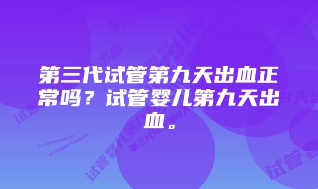 第三代试管第九天出血正常吗？试管婴儿第九天出血。