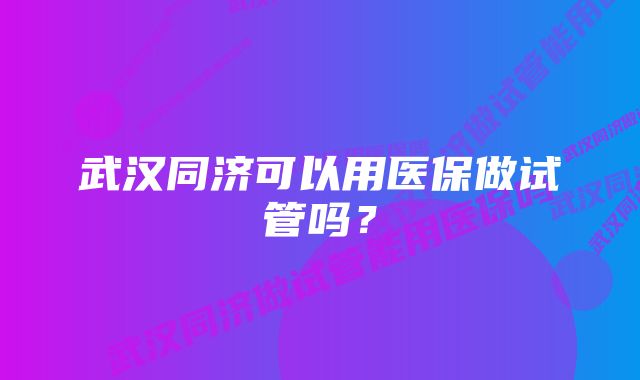 武汉同济可以用医保做试管吗？