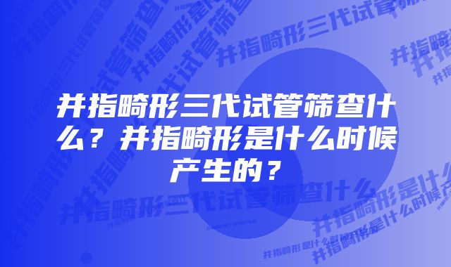 并指畸形三代试管筛查什么？并指畸形是什么时候产生的？