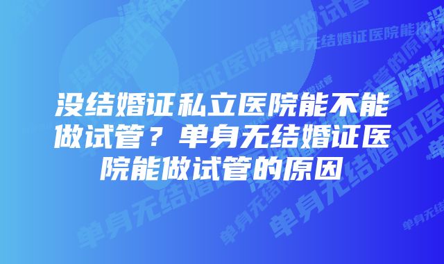 没结婚证私立医院能不能做试管？单身无结婚证医院能做试管的原因