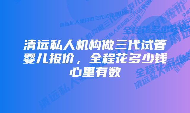 清远私人机构做三代试管婴儿报价，全程花多少钱心里有数