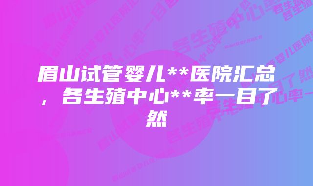 眉山试管婴儿**医院汇总，各生殖中心**率一目了然