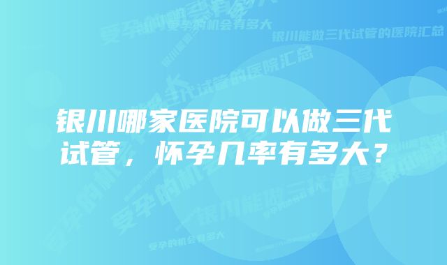 银川哪家医院可以做三代试管，怀孕几率有多大？