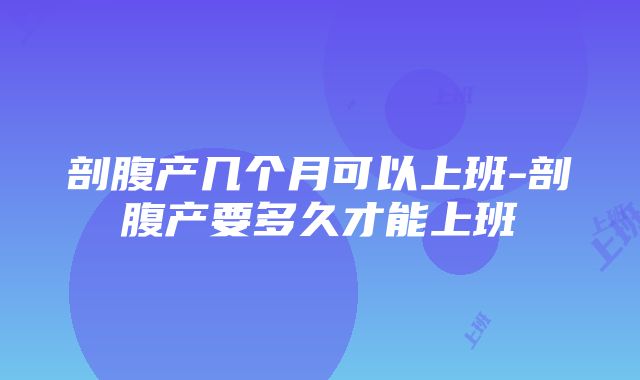 剖腹产几个月可以上班-剖腹产要多久才能上班