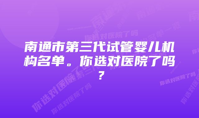 南通市第三代试管婴儿机构名单。你选对医院了吗？