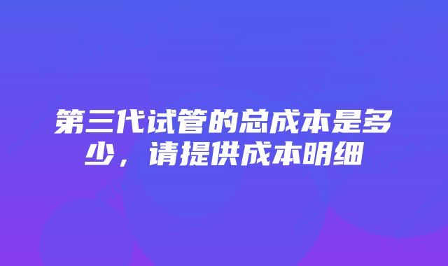 第三代试管的总成本是多少，请提供成本明细