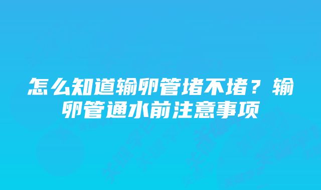 怎么知道输卵管堵不堵？输卵管通水前注意事项