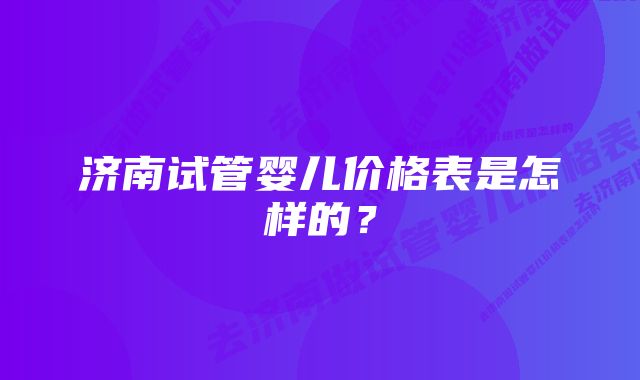 济南试管婴儿价格表是怎样的？