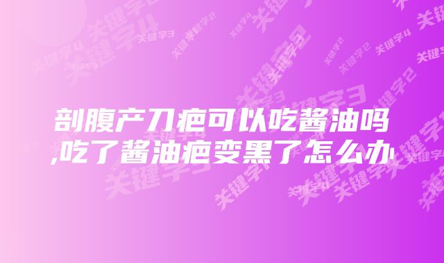 剖腹产刀疤可以吃酱油吗,吃了酱油疤变黑了怎么办