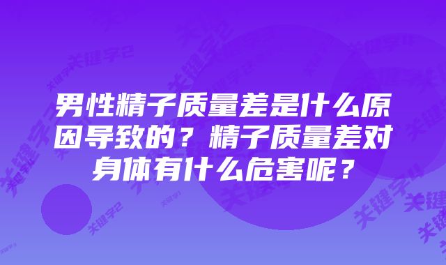 男性精子质量差是什么原因导致的？精子质量差对身体有什么危害呢？