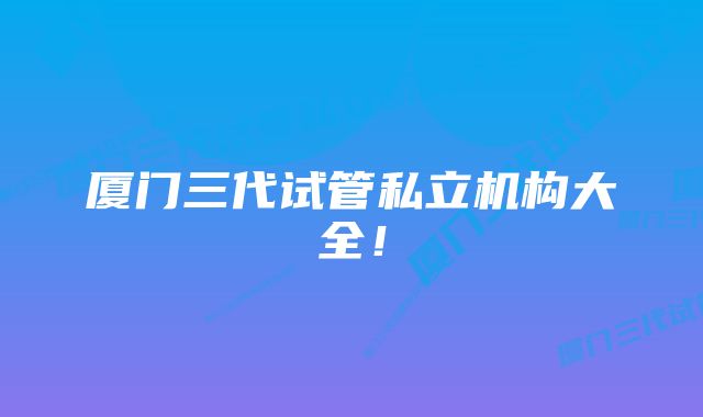 厦门三代试管私立机构大全！