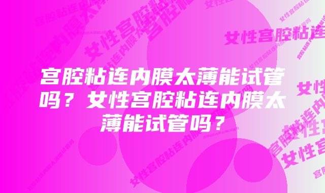 宫腔粘连内膜太薄能试管吗？女性宫腔粘连内膜太薄能试管吗？