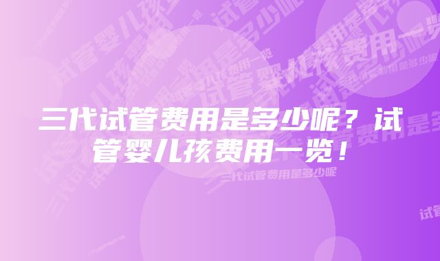 三代试管费用是多少呢？试管婴儿孩费用一览！