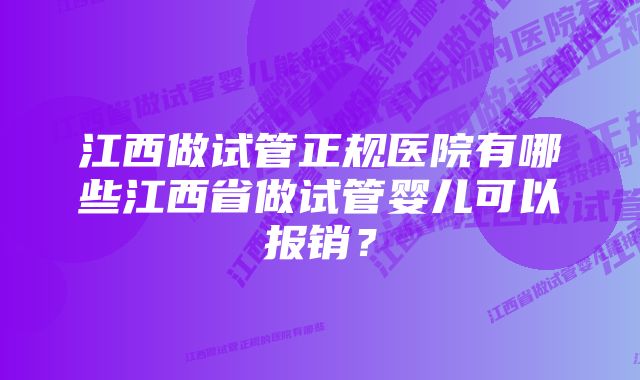 江西做试管正规医院有哪些江西省做试管婴儿可以报销？