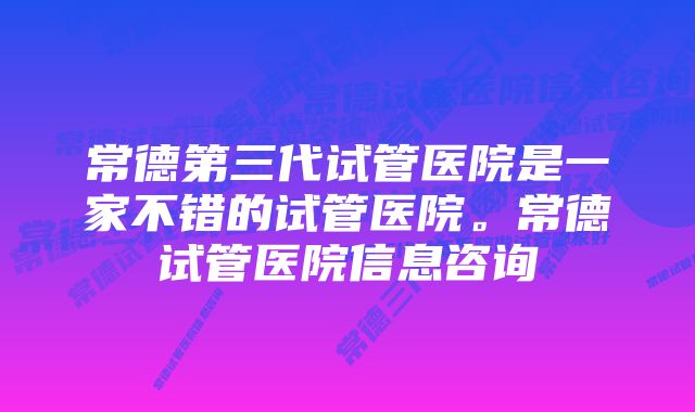 常德第三代试管医院是一家不错的试管医院。常德试管医院信息咨询