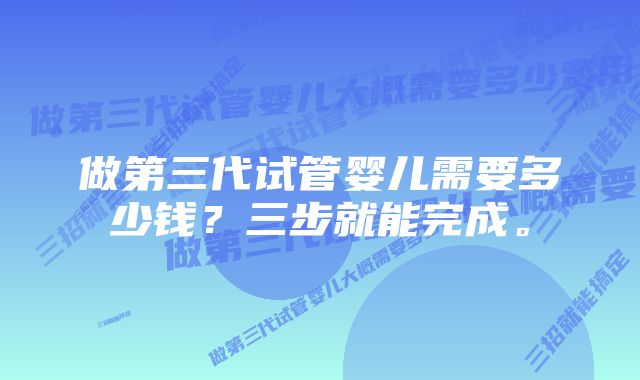 做第三代试管婴儿需要多少钱？三步就能完成。