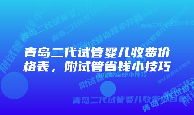 青岛二代试管婴儿收费价格表，附试管省钱小技巧