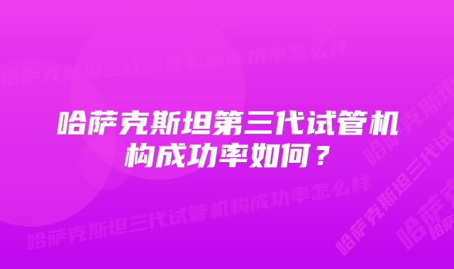 哈萨克斯坦第三代试管机构成功率如何？