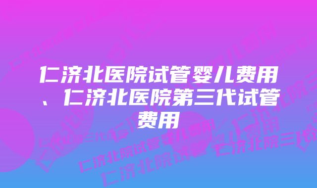 仁济北医院试管婴儿费用、仁济北医院第三代试管费用