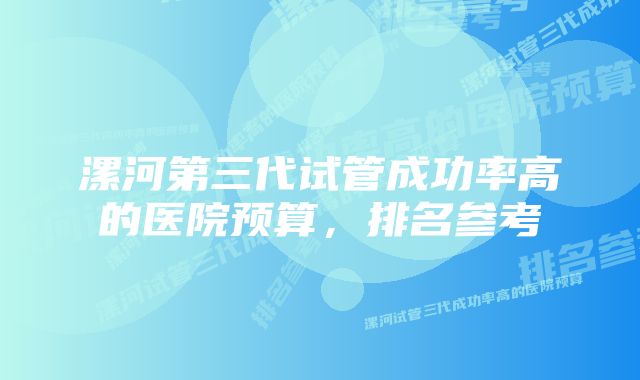 漯河第三代试管成功率高的医院预算，排名参考