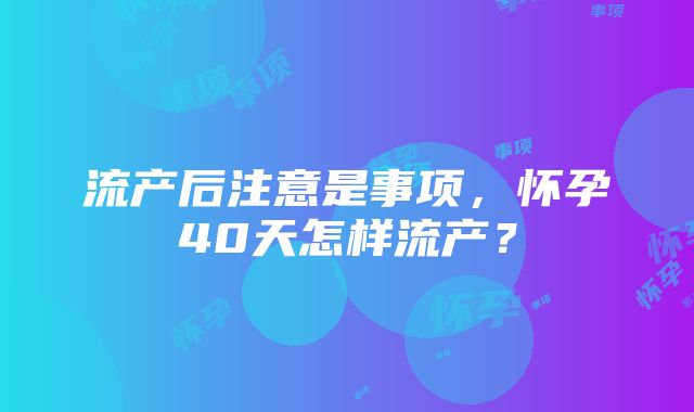 流产后注意是事项，怀孕40天怎样流产？