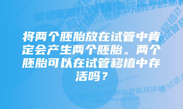 将两个胚胎放在试管中肯定会产生两个胚胎。两个胚胎可以在试管移植中存活吗？