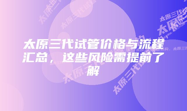 太原三代试管价格与流程汇总，这些风险需提前了解