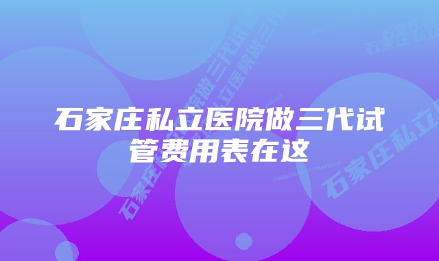 石家庄私立医院做三代试管费用表在这