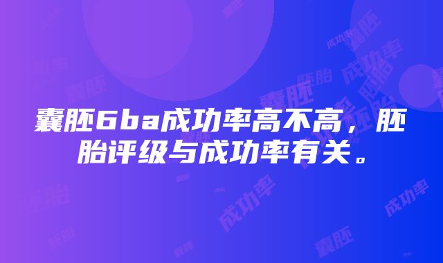 囊胚6ba成功率高不高，胚胎评级与成功率有关。