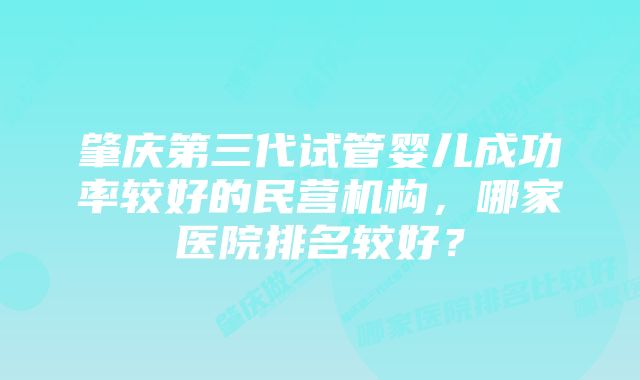 肇庆第三代试管婴儿成功率较好的民营机构，哪家医院排名较好？