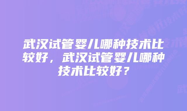 武汉试管婴儿哪种技术比较好，武汉试管婴儿哪种技术比较好？