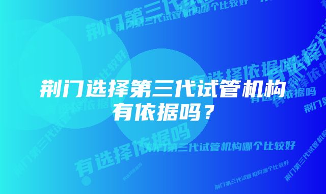 荆门选择第三代试管机构有依据吗？