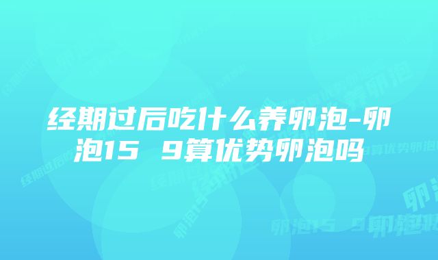 经期过后吃什么养卵泡-卵泡15 9算优势卵泡吗