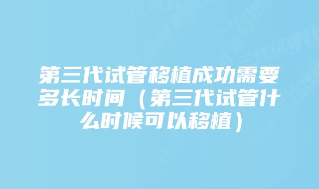 第三代试管移植成功需要多长时间（第三代试管什么时候可以移植）