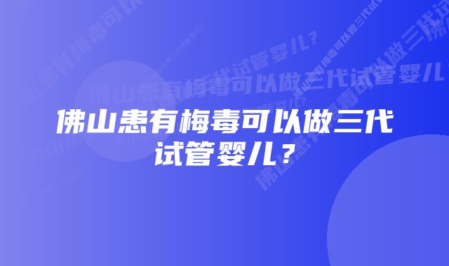 佛山患有梅毒可以做三代试管婴儿？