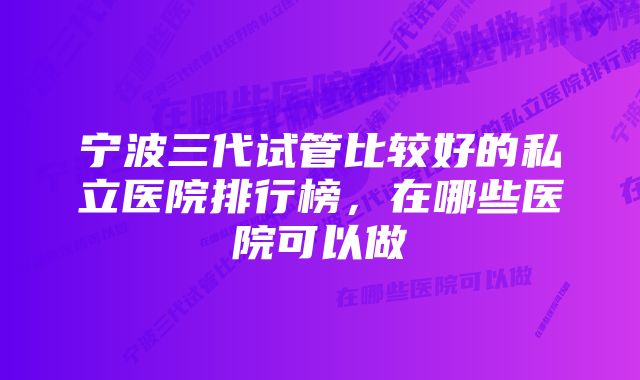 宁波三代试管比较好的私立医院排行榜，在哪些医院可以做