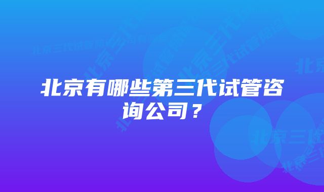 北京有哪些第三代试管咨询公司？