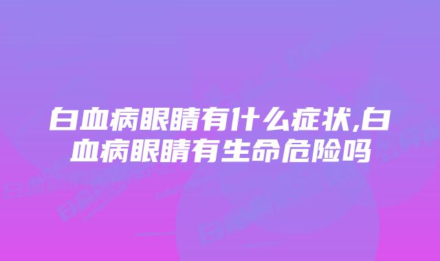 白血病眼睛有什么症状,白血病眼睛有生命危险吗