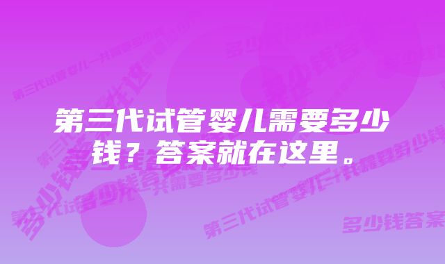 第三代试管婴儿需要多少钱？答案就在这里。