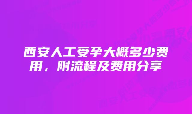 西安人工受孕大概多少费用，附流程及费用分享