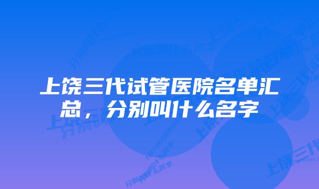 上饶三代试管医院名单汇总，分别叫什么名字