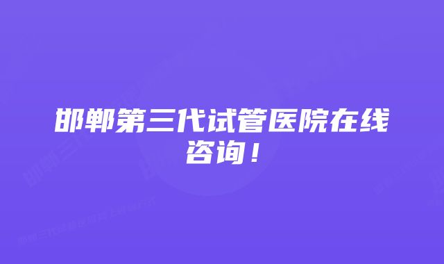 邯郸第三代试管医院在线咨询！