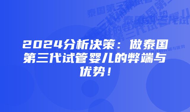 2024分析决策：做泰国第三代试管婴儿的弊端与优势！