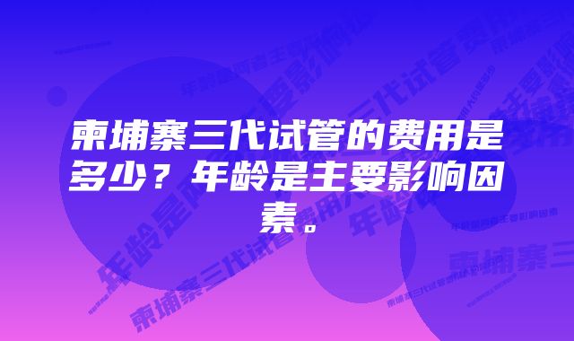 柬埔寨三代试管的费用是多少？年龄是主要影响因素。