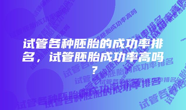 试管各种胚胎的成功率排名，试管胚胎成功率高吗？