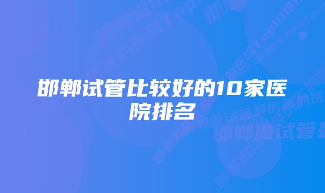 邯郸试管比较好的10家医院排名