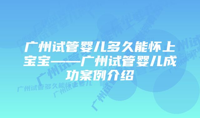 广州试管婴儿多久能怀上宝宝——广州试管婴儿成功案例介绍