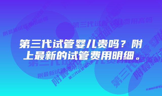 第三代试管婴儿贵吗？附上最新的试管费用明细。