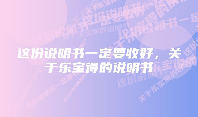 这份说明书一定要收好，关于乐宝得的说明书