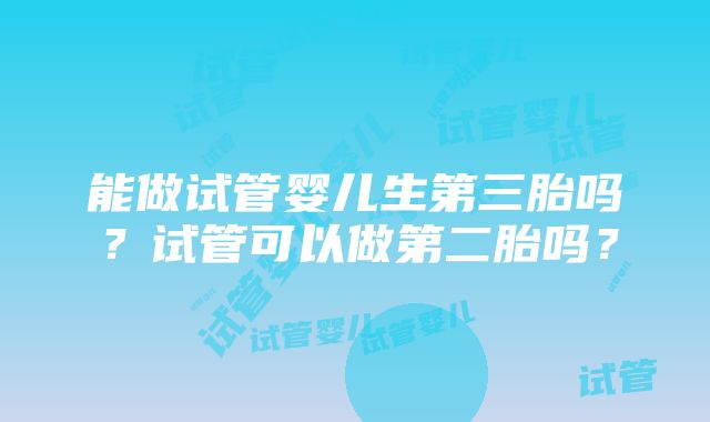 能做试管婴儿生第三胎吗？试管可以做第二胎吗？